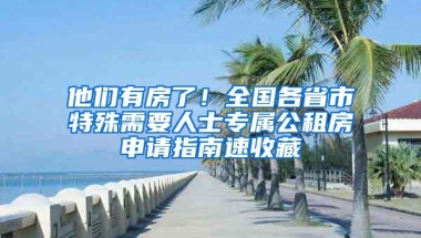 他们有房了！全国各省市特殊需要人士专属公租房申请指南速收藏