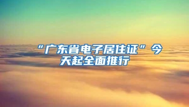 “广东省电子居住证”今天起全面推行