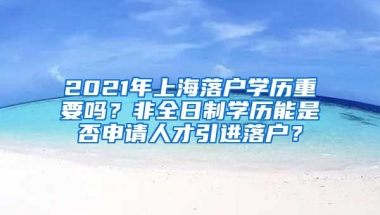 2021年上海落户学历重要吗？非全日制学历能是否申请人才引进落户？