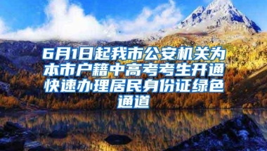 6月1日起我市公安机关为本市户籍中高考考生开通快速办理居民身份证绿色通道