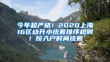 今年超严格！2020上海16区幼升小统筹排序规则！按入户时间统筹