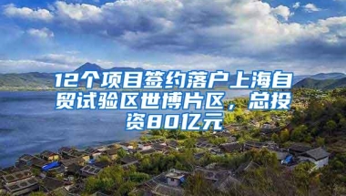 12个项目签约落户上海自贸试验区世博片区，总投资80亿元