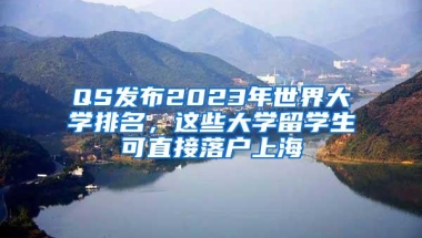 QS发布2023年世界大学排名，这些大学留学生可直接落户上海