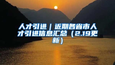 人才引进｜近期各省市人才引进信息汇总（2.19更新）