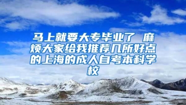 马上就要大专毕业了 麻烦大家给我推荐几所好点的上海的成人自考本科学校