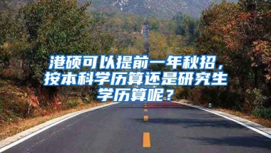 港硕可以提前一年秋招，按本科学历算还是研究生学历算呢？