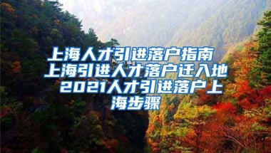 上海人才引进落户指南 上海引进人才落户迁入地 2021人才引进落户上海步骤