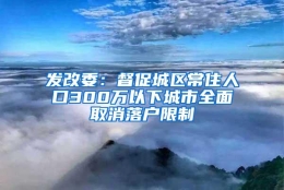 发改委：督促城区常住人口300万以下城市全面取消落户限制