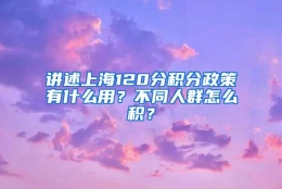 讲述上海120分积分政策有什么用？不同人群怎么积？