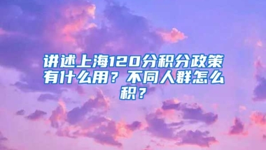 讲述上海120分积分政策有什么用？不同人群怎么积？