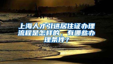 上海人才引进居住证办理流程是怎样的，有哪些办理条件？