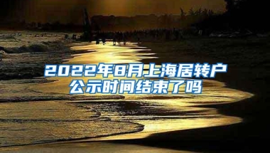 2022年8月上海居转户公示时间结束了吗