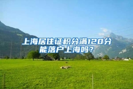 上海居住证积分满120分能落户上海吗？