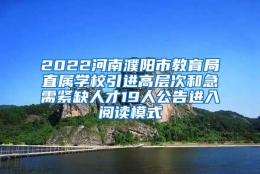 2022河南濮阳市教育局直属学校引进高层次和急需紧缺人才19人公告进入阅读模式