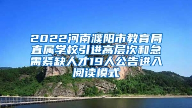 2022河南濮阳市教育局直属学校引进高层次和急需紧缺人才19人公告进入阅读模式