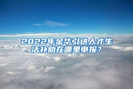 2022年金华引进人才生活补助在哪里申报？