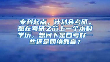 专科起点，计划会考研。想在考研之前上一个本科学历，想问下是自考好一些还是网络教育？