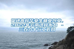 促进高校毕业生就业创业，2022年云南这样发力→－三百六十行工匠网