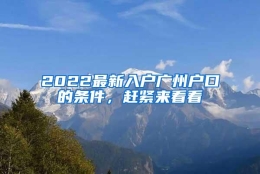 2022最新入户广州户口的条件，赶紧来看看