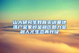 山大研究生教育实训基地落户金家岭金融区助力金融人才生态再升级