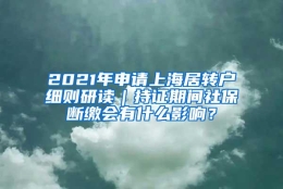 2021年申请上海居转户细则研读｜持证期间社保断缴会有什么影响？