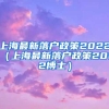 上海最新落户政策2022（上海最新落户政策2022博士）