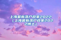 上海最新落户政策2022（上海最新落户政策2022博士）