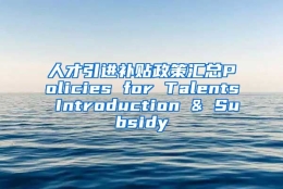 人才引进补贴政策汇总Policies for Talents Introduction & Subsidy