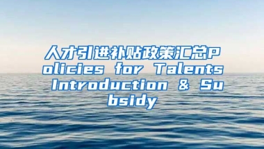 人才引进补贴政策汇总Policies for Talents Introduction & Subsidy