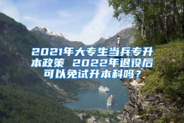 2021年大专生当兵专升本政策 2022年退役后可以免试升本科吗？