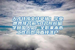 人才特殊支持举措！毕业世界排名前50名院校留学回国人员，全职来本市工作后即可直接落户