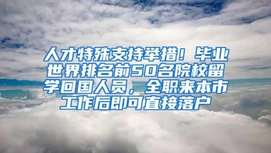 人才特殊支持举措！毕业世界排名前50名院校留学回国人员，全职来本市工作后即可直接落户