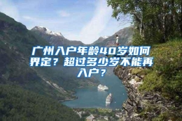 广州入户年龄40岁如何界定？超过多少岁不能再入户？