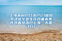 上海本科户口落户(门槛放宽这些毕业生符合基本条件可直接落户上海，无需“打分”)