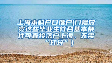 上海本科户口落户(门槛放宽这些毕业生符合基本条件可直接落户上海，无需“打分”)