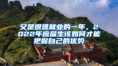 又是艰难就业的一年，2022年应届生该如何才能把握自己的优势