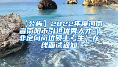 【公告】2022年度河南省南阳市引进优秀人才（非定向岗位硕士考生）在线面试通知