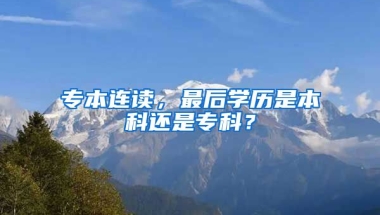 专本连读，最后学历是本科还是专科？