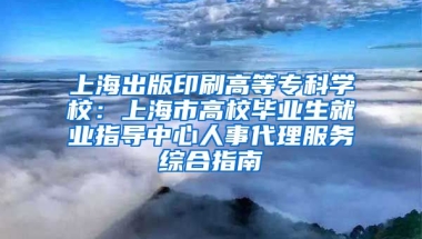 上海出版印刷高等专科学校：上海市高校毕业生就业指导中心人事代理服务综合指南