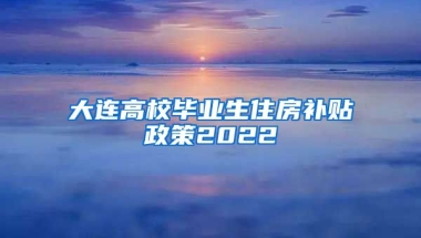 大连高校毕业生住房补贴政策2022