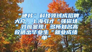 “硬核”科技领域成招聘大户，上海引才“强磁场”效应显现！多所知名高校晒出毕业生“就业成绩单”