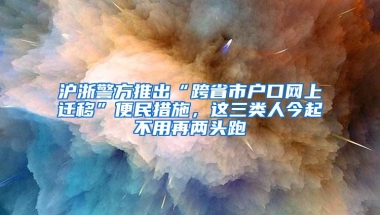 沪浙警方推出“跨省市户口网上迁移”便民措施，这三类人今起不用再两头跑