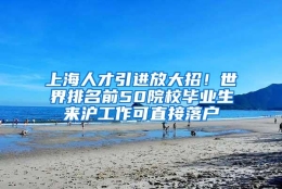 上海人才引进放大招！世界排名前50院校毕业生来沪工作可直接落户