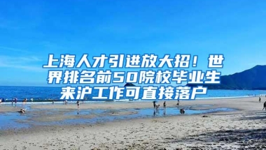 上海人才引进放大招！世界排名前50院校毕业生来沪工作可直接落户