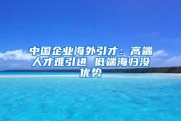 中国企业海外引才：高端人才难引进 低端海归没优势