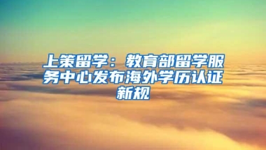 上策留学：教育部留学服务中心发布海外学历认证新规