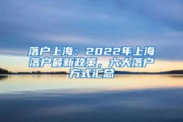 落户上海：2022年上海落户最新政策，六大落户方式汇总