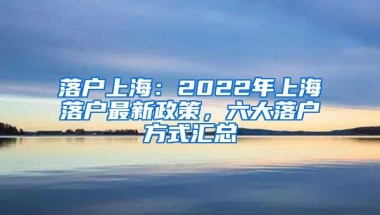 落户上海：2022年上海落户最新政策，六大落户方式汇总