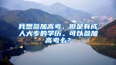 我想参加高考，但是有成人大专的学历。可以参加高考么？