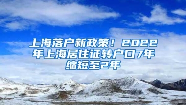 上海落户新政策！2022年上海居住证转户口7年缩短至2年